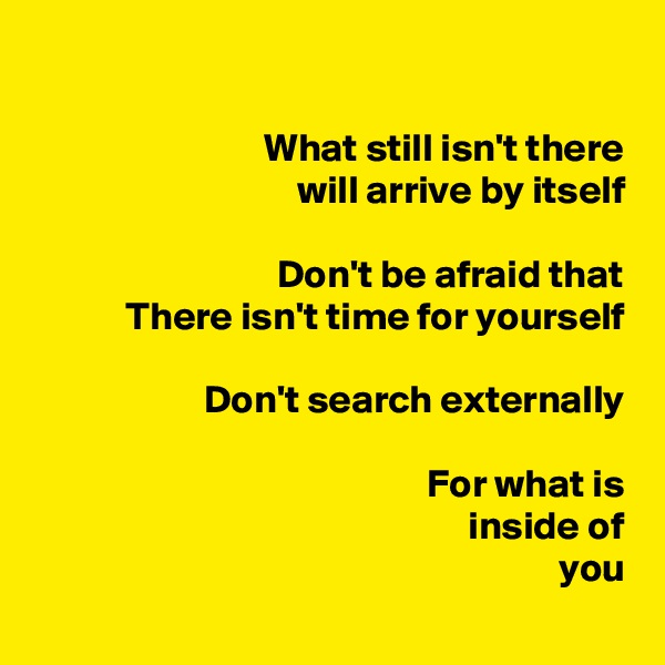 

What still isn't there
will arrive by itself

Don't be afraid that
There isn't time for yourself

Don't search externally

For what is
inside of
you
