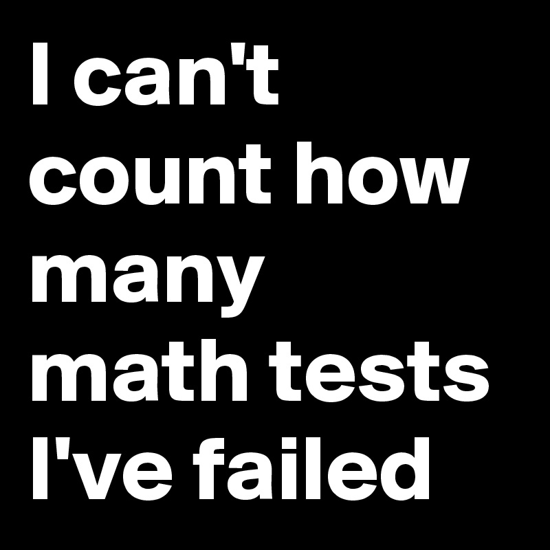 I can't count how many math tests I've failed