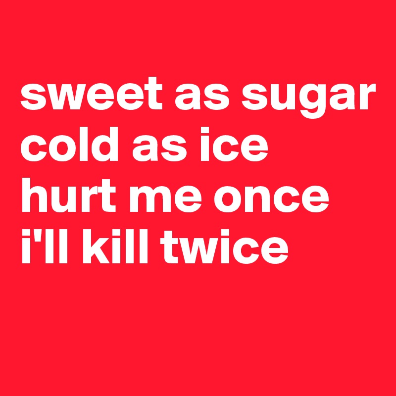 
sweet as sugar
cold as ice
hurt me once 
i'll kill twice
