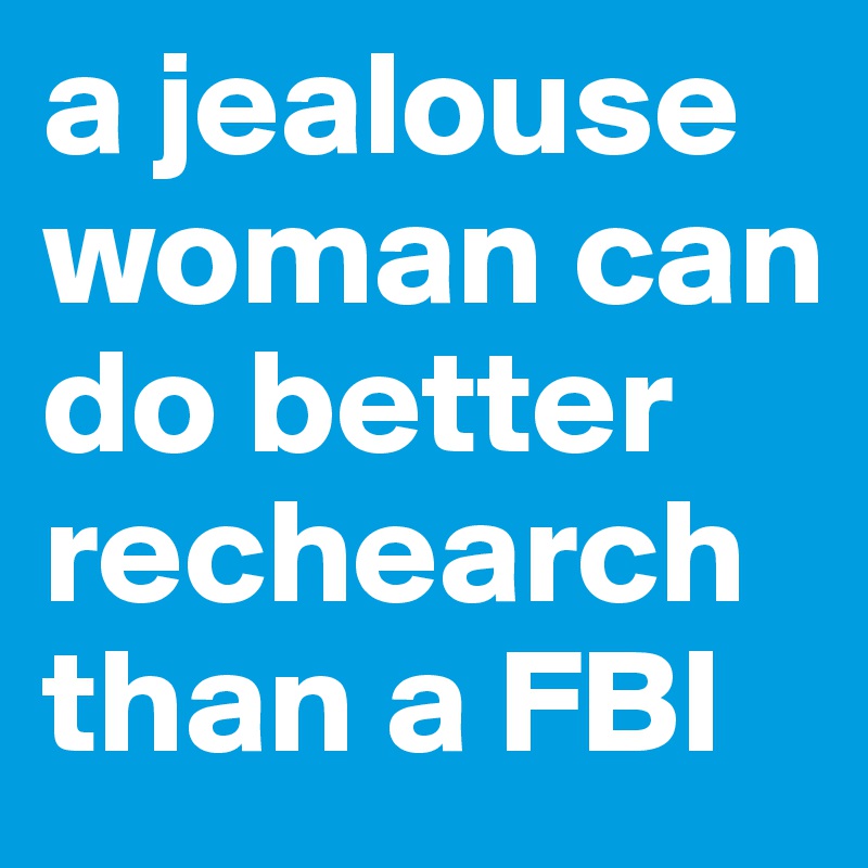 a jealouse woman can do better rechearch than a FBI