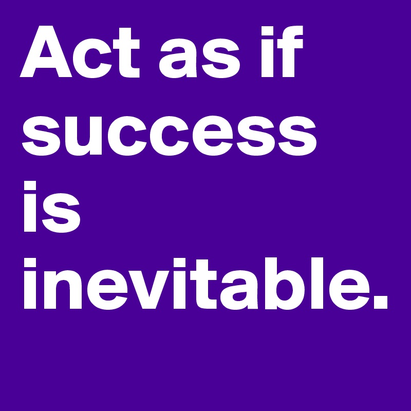 Act as if
success is inevitable.