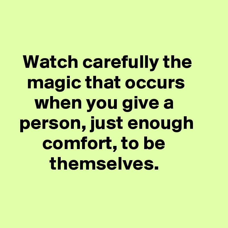 

   Watch carefully the          magic that occurs              when you give a             person, just enough             comfort, to be 
          themselves. 


