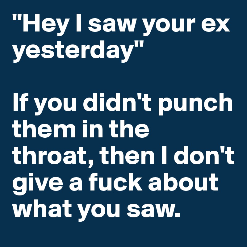 "Hey I saw your ex yesterday"

If you didn't punch them in the throat, then I don't give a fuck about what you saw.