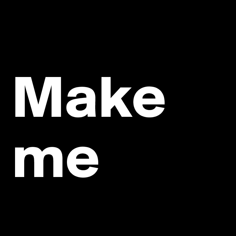 
Make me