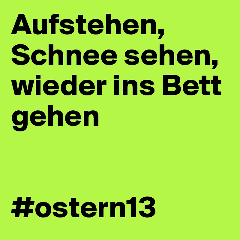 Aufstehen, 
Schnee sehen, 
wieder ins Bett gehen 

 
#ostern13