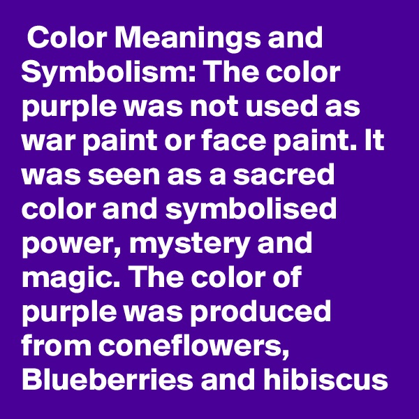  Color Meanings and Symbolism: The color purple was not used as war paint or face paint. It was seen as a sacred color and symbolised power, mystery and magic. The color of purple was produced from coneflowers, Blueberries and hibiscus