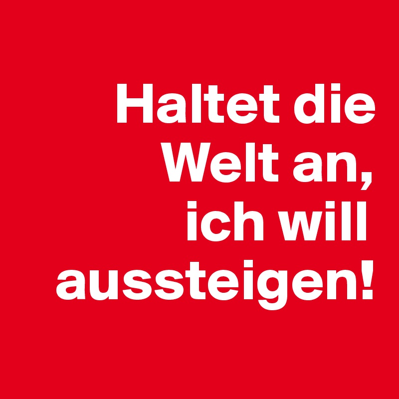 
        Haltet die
            Welt an,
              ich will
   aussteigen!       
                 