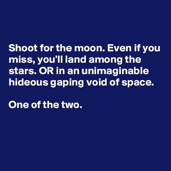 


Shoot for the moon. Even if you miss, you'll land among the stars. OR in an unimaginable hideous gaping void of space. 

One of the two.



