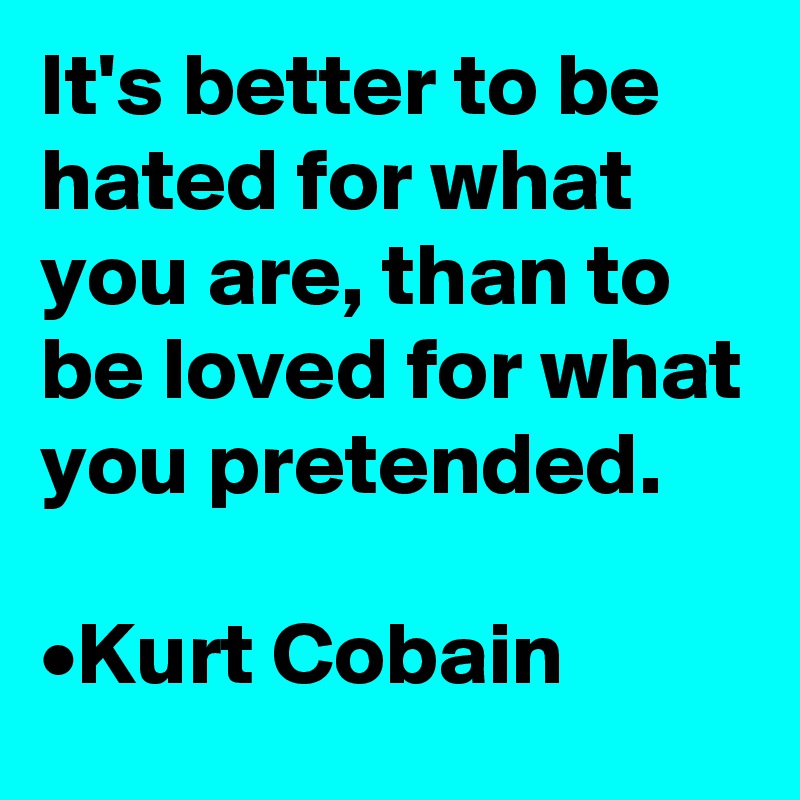 It's better to be hated for what you are, than to be loved for what you pretended.

•Kurt Cobain