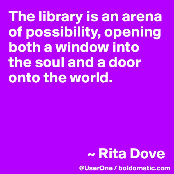 The library is an arena of possibility, opening both a window into the soul and a door onto the world.




                          ~ Rita Dove