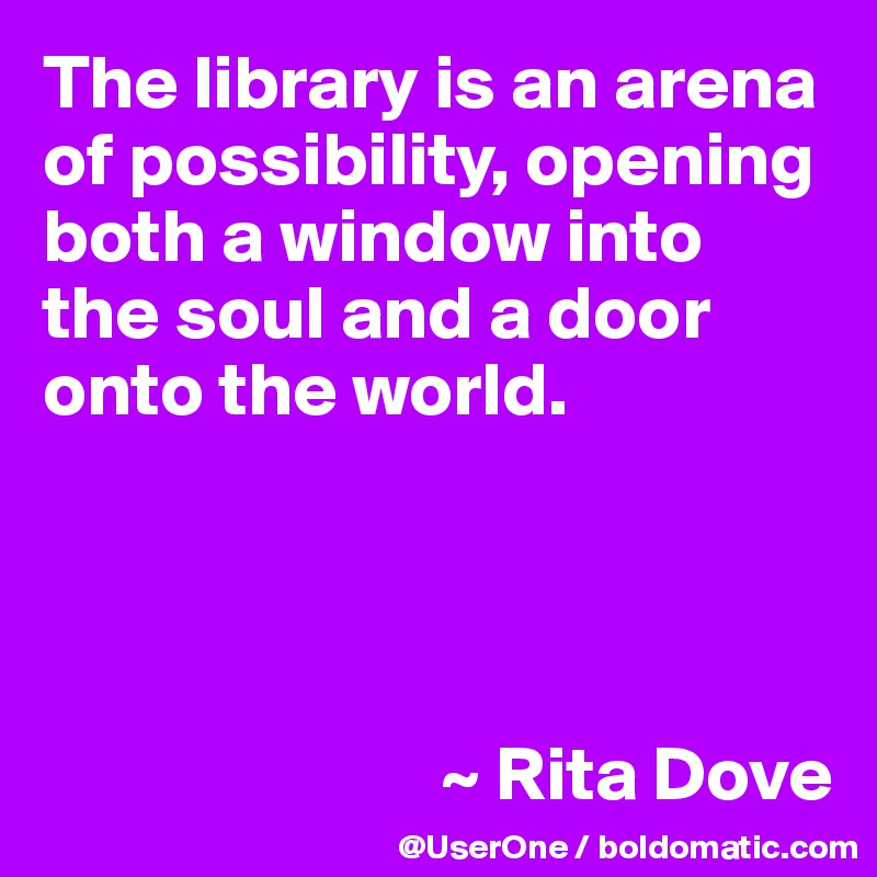 The library is an arena of possibility, opening both a window into the soul and a door onto the world.




                          ~ Rita Dove