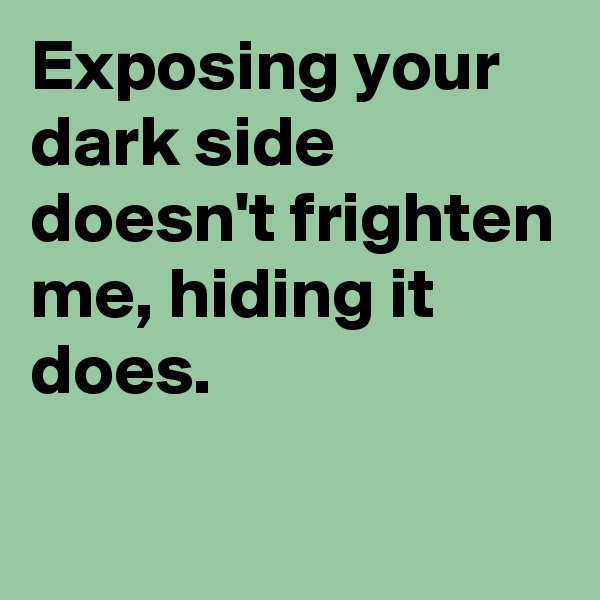 Exposing your dark side doesn't frighten me, hiding it does.

