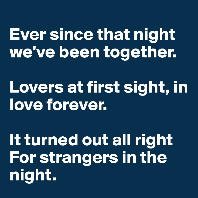 
Ever since that night we've been together.

Lovers at first sight, in love forever.

It turned out all right
For strangers in the night.