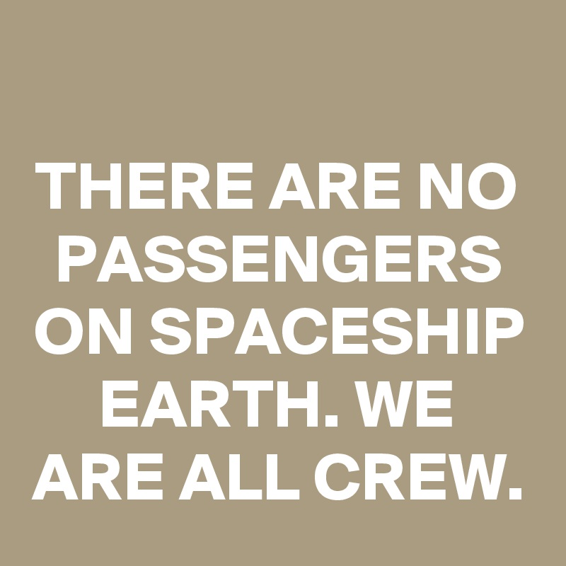 There Are No Passengers On Spaceship Earth We Are All Crew Post By