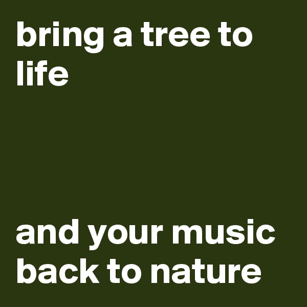 bring a tree to life



and your music back to nature