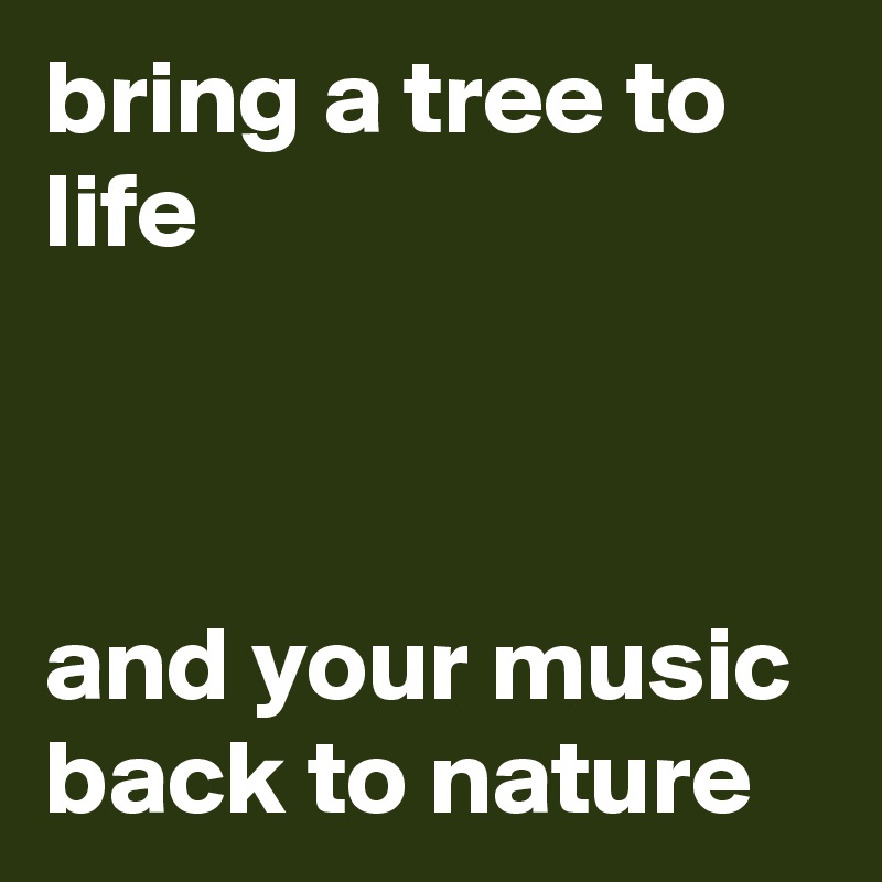 bring a tree to life



and your music back to nature