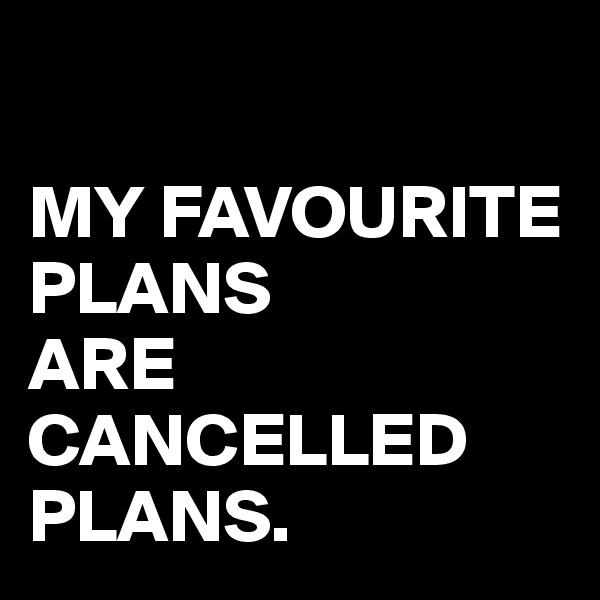 

MY FAVOURITE PLANS 
ARE CANCELLED
PLANS.