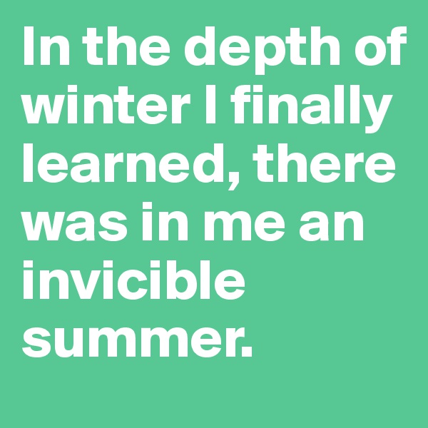 In the depth of winter I finally learned, there was in me an invicible summer. 