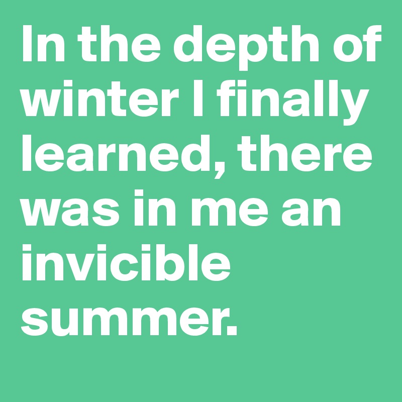 In the depth of winter I finally learned, there was in me an invicible summer. 