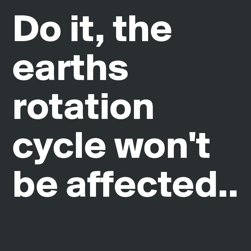 Do it, the earths rotation cycle won't be affected..