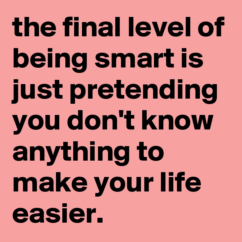 the final level of being smart is just pretending you don't know anything to make your life easier.