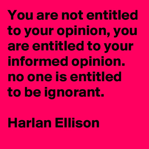You are not entitled to your opinion, you are entitled to your informed opinion.
no one is entitled to be ignorant.

Harlan Ellison