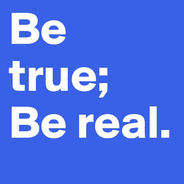Be true; Be real.