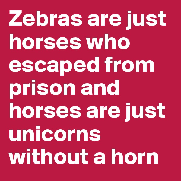 Zebras are just horses who escaped from prison and horses are just unicorns without a horn