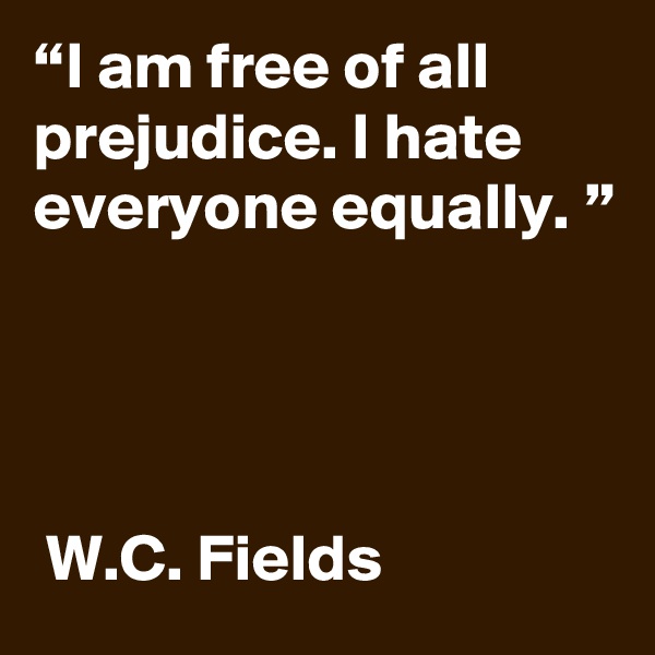 “I am free of all prejudice. I hate everyone equally. ”




 W.C. Fields
