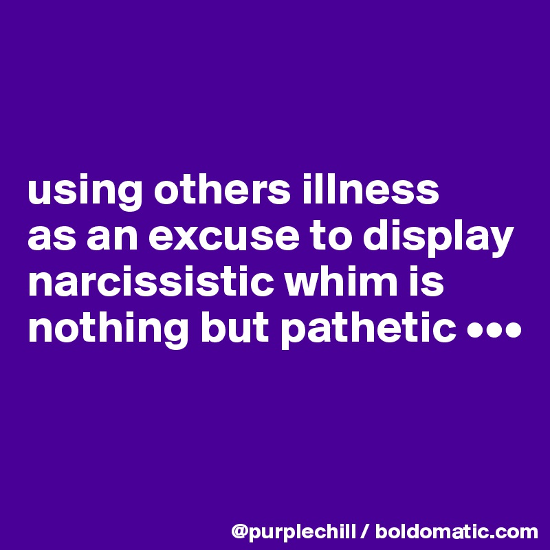 


using others illness 
as an excuse to display narcissistic whim is nothing but pathetic •••


