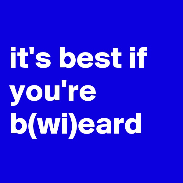 
it's best if you're b(wi)eard
