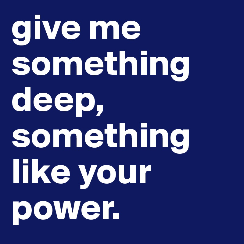 give me something deep, something like your power. 