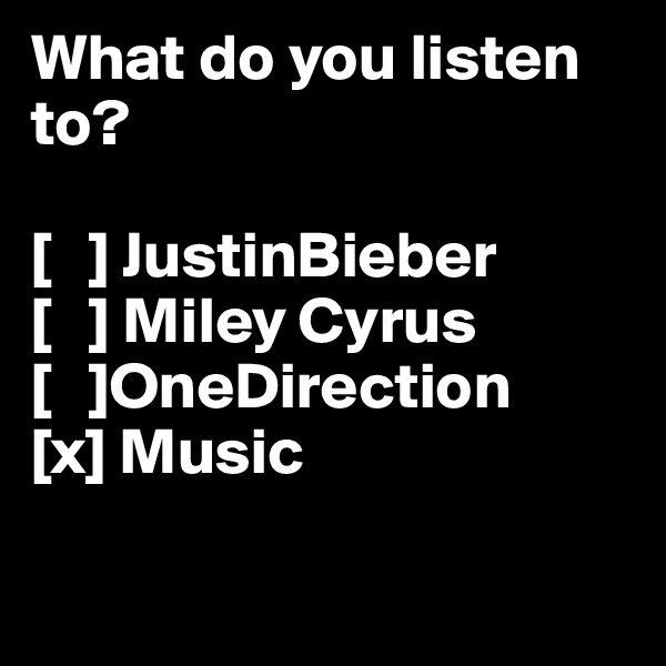 What do you listen to?

[   ] JustinBieber
[   ] Miley Cyrus
[   ]OneDirection
[x] Music

