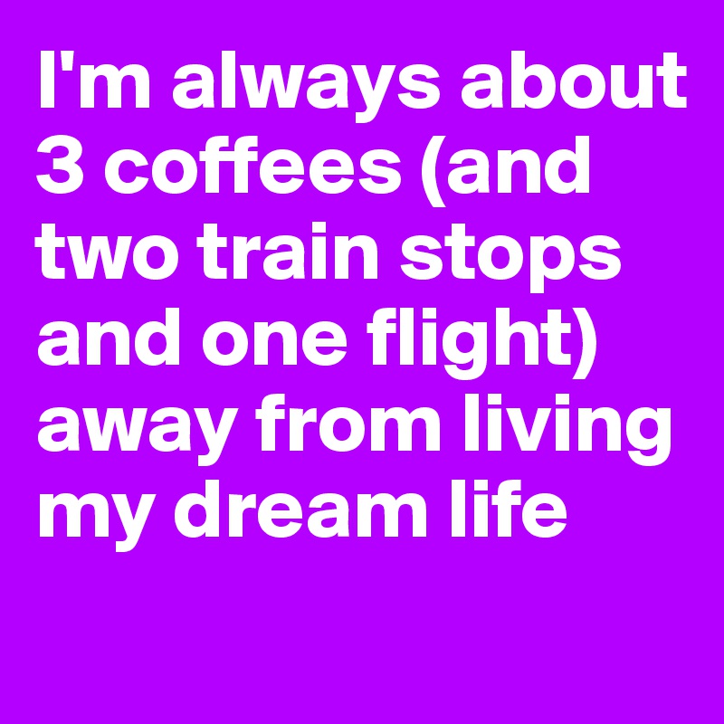 I'm always about 3 coffees (and two train stops and one flight) away from living my dream life
