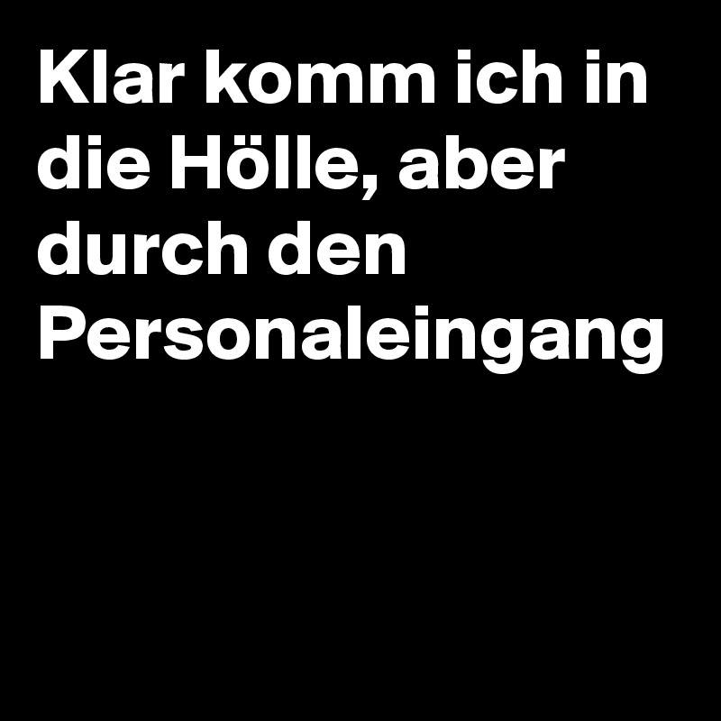 Klar komm ich in die Hölle, aber durch den Personaleingang