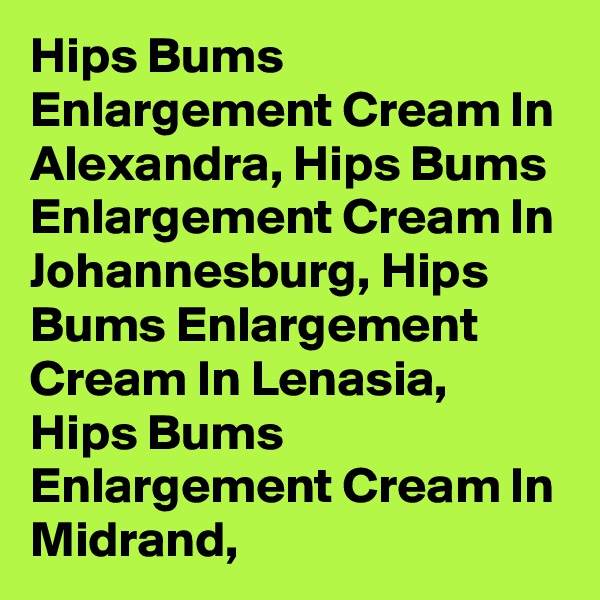 Hips Bums Enlargement Cream In Alexandra, Hips Bums Enlargement Cream In Johannesburg, Hips Bums Enlargement Cream In Lenasia, Hips Bums Enlargement Cream In Midrand,