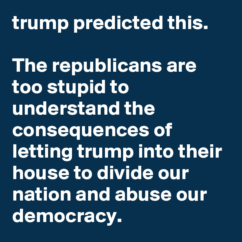 trump predicted this.

The republicans are too stupid to understand the consequences of letting trump into their house to divide our nation and abuse our democracy.