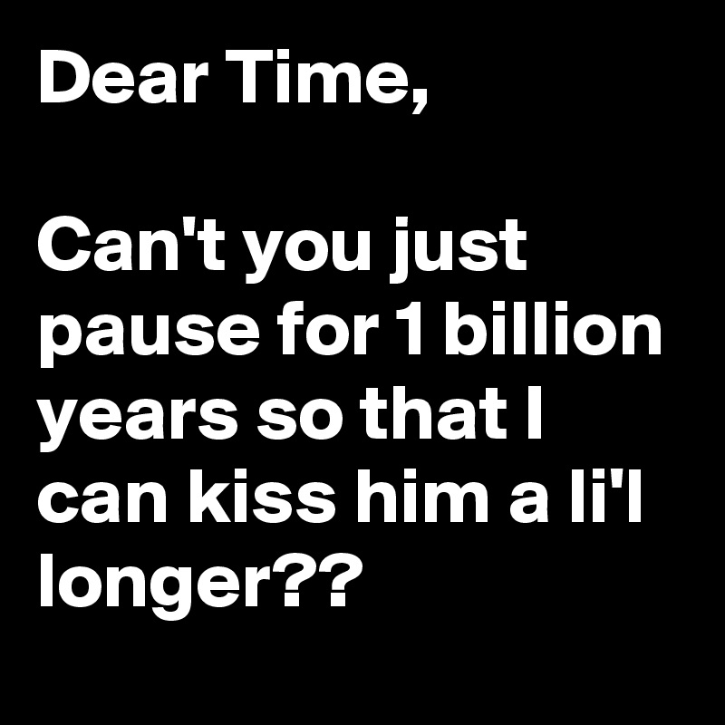 Dear Time,

Can't you just pause for 1 billion years so that I can kiss him a li'l longer??
