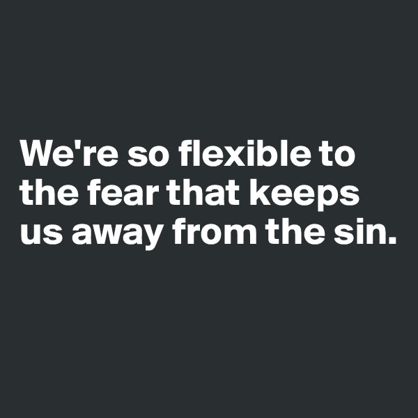 


We're so flexible to the fear that keeps us away from the sin.


