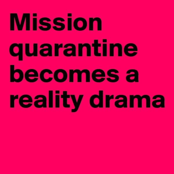 Mission quarantine 
becomes a
reality drama

