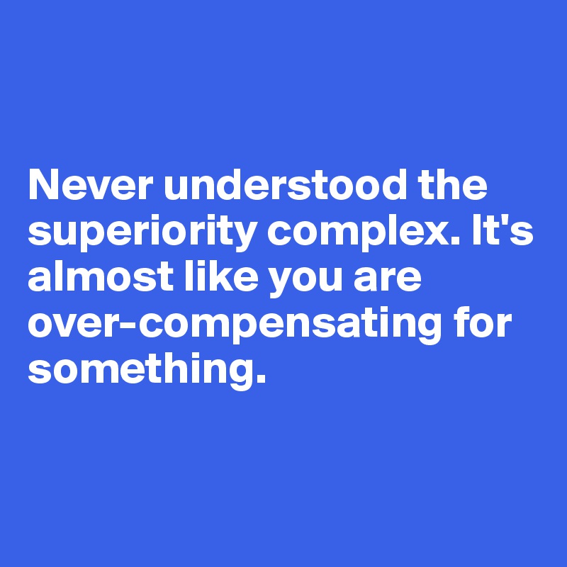 


Never understood the superiority complex. It's almost like you are over-compensating for something.


