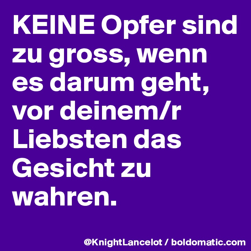 KEINE Opfer sind zu gross, wenn es darum geht, vor deinem/r Liebsten das Gesicht zu wahren. 