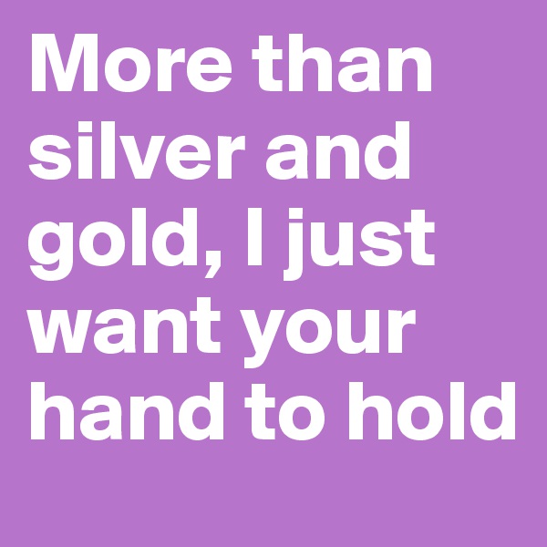 More than silver and gold, I just want your hand to hold