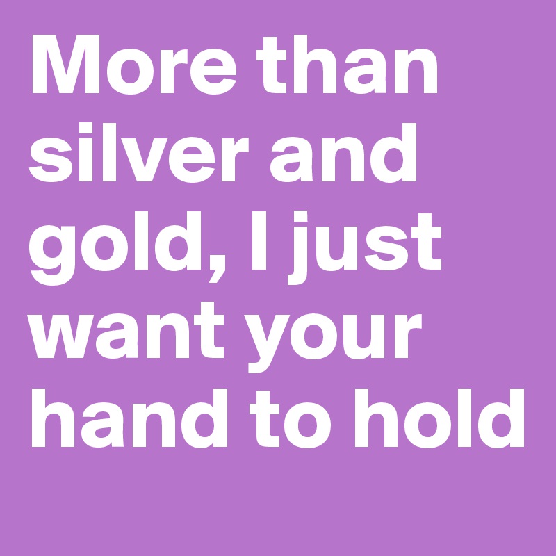 More than silver and gold, I just want your hand to hold