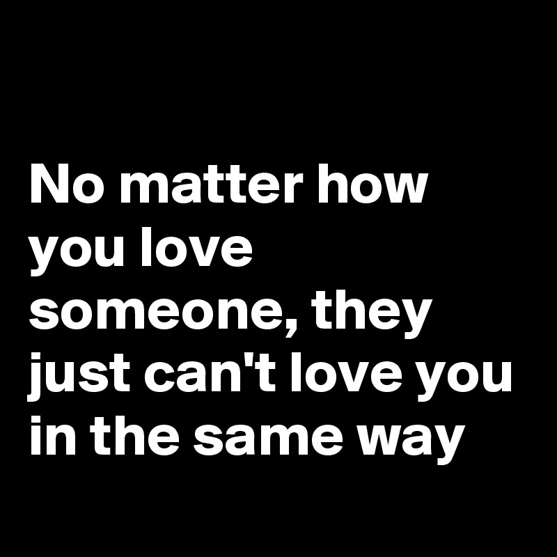 

No matter how you love someone, they just can't love you in the same way