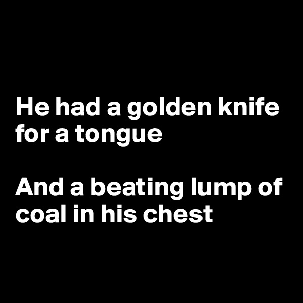 


He had a golden knife 
for a tongue

And a beating lump of coal in his chest

