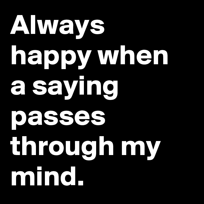 Always happy when a saying passes through my mind. 