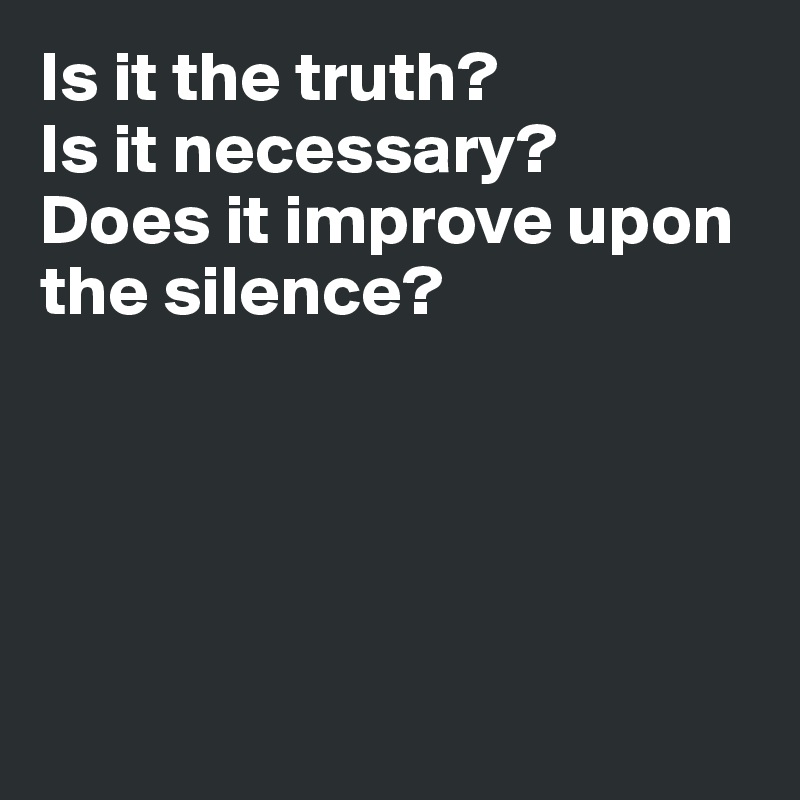 Is it the truth?
Is it necessary?
Does it improve upon the silence?





