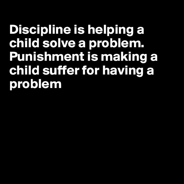 
Discipline is helping a child solve a problem. Punishment is making a child suffer for having a problem





