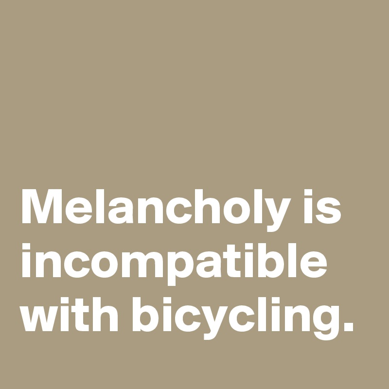 


Melancholy is incompatible with bicycling.
